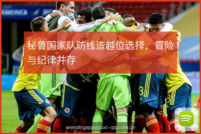秘鲁国家队防线造越位选择，冒险与纪律并存